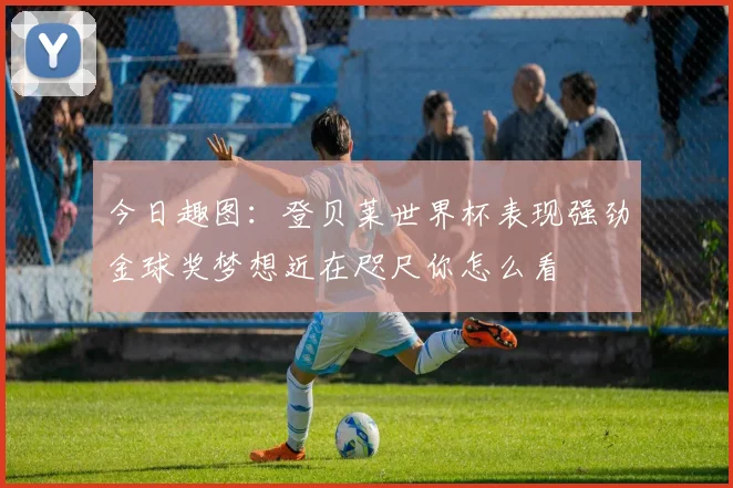 今日趣图：登贝莱世界杯表现强劲金球奖梦想近在咫尺你怎么看