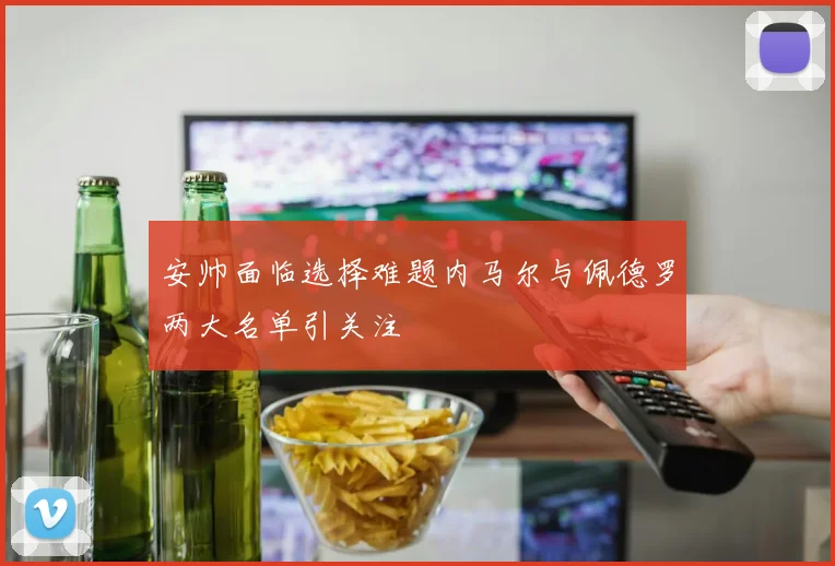 安帅面临选择难题内马尔与佩德罗两大名单引关注