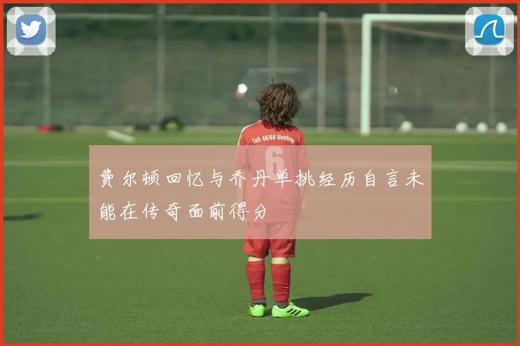 费尔顿回忆与乔丹单挑经历自言未能在传奇面前得分