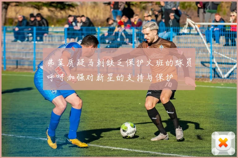 弗莱质疑马刺缺乏保护文班的球员呼吁加强对新星的支持与保护