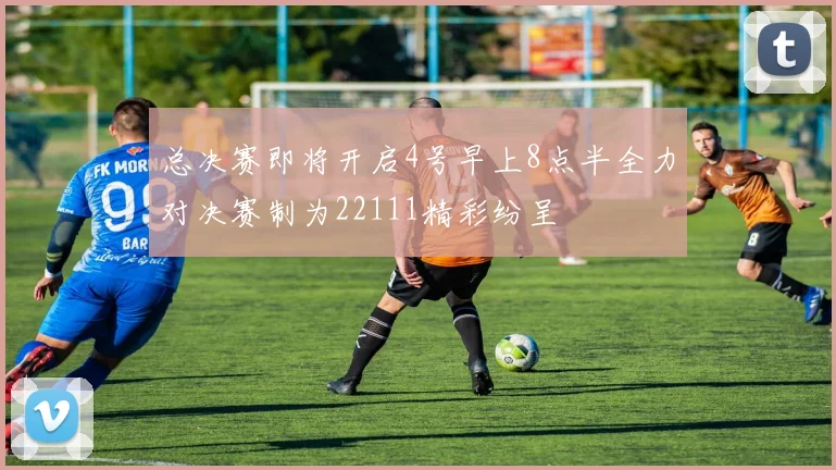 总决赛即将开启4号早上8点半全力对决赛制为22111精彩纷呈
