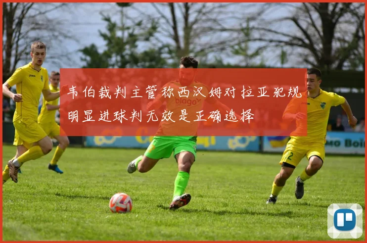 韦伯裁判主管称西汉姆对拉亚犯规明显进球判无效是正确选择